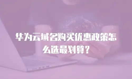 华为云域名购买优惠政策怎么选最划算？