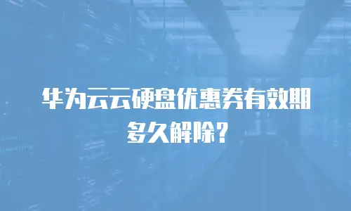 华为云云硬盘优惠券有效期多久解除？