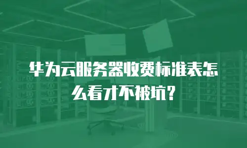 华为云服务器收费标准表怎么看才不被坑？