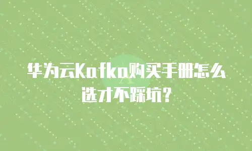 华为云Kafka购买手册怎么选才不踩坑？