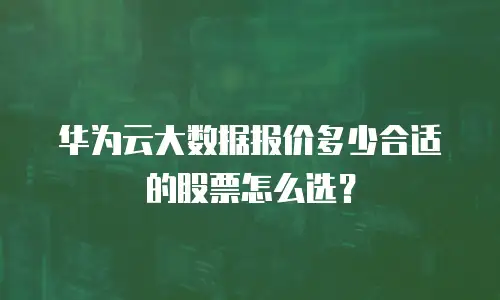 华为云大数据报价多少合适的股票怎么选？