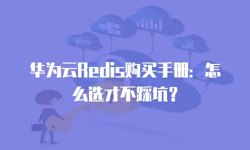 华为云Redis购买手册：怎么选才不踩坑？