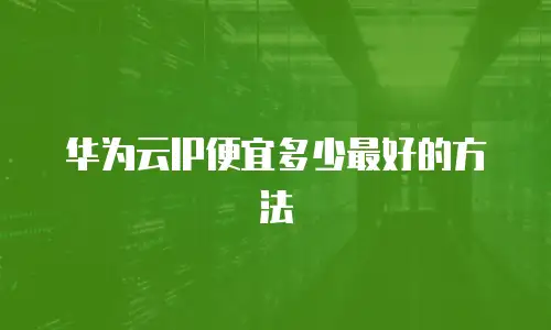 华为云IP便宜多少最好的方法
