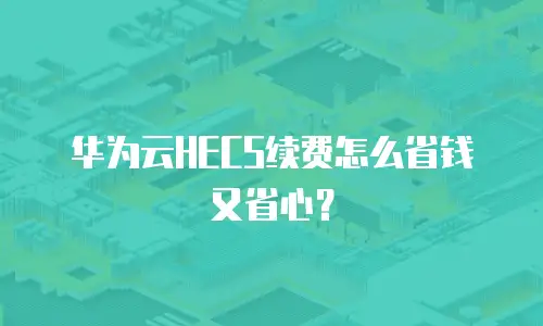 华为云HECS续费怎么省钱又省心？