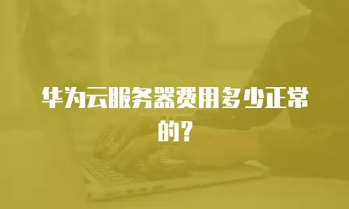 华为云服务器费用多少正常的？