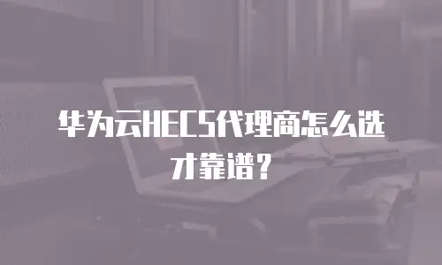 华为云HECS代理商怎么选才靠谱？