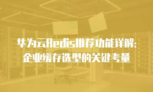 华为云Redis推荐功能详解：企业缓存选型的关键考量
