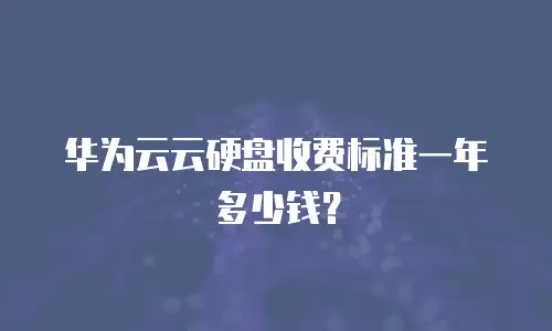 华为云云硬盘收费标准一年多少钱？