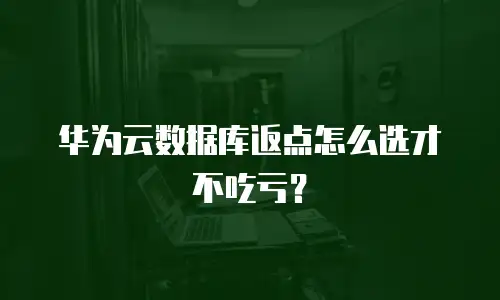 华为云数据库返点怎么选才不吃亏？