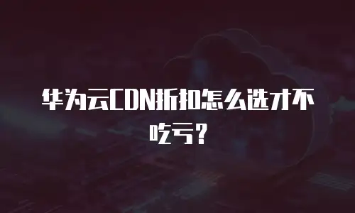华为云CDN折扣怎么选才不吃亏？