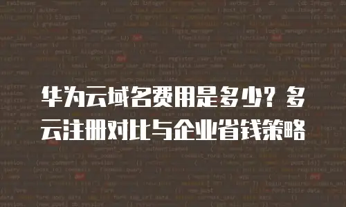 华为云域名费用是多少？多云注册对比与企业省钱策略