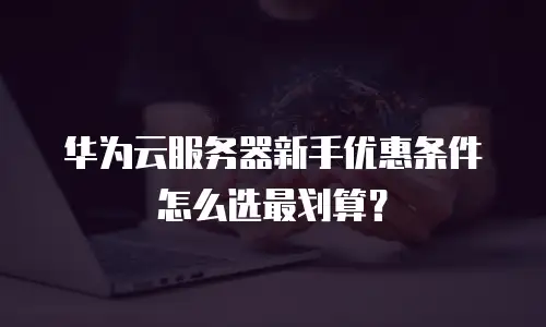 华为云服务器新手优惠条件怎么选最划算？