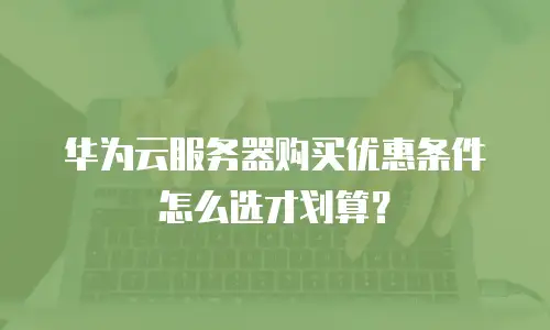 华为云服务器购买优惠条件怎么选才划算？