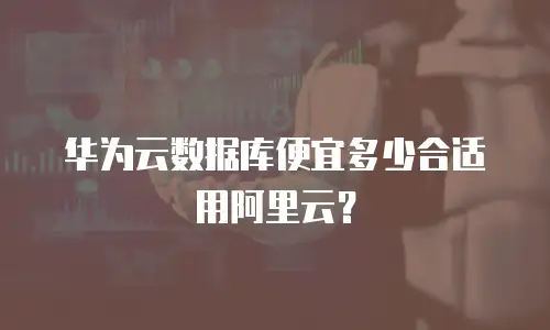 华为云数据库便宜多少合适用阿里云？