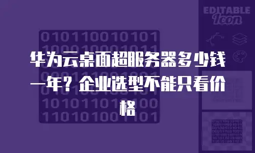 华为云桌面超服务器多少钱一年？企业选型不能只看价格