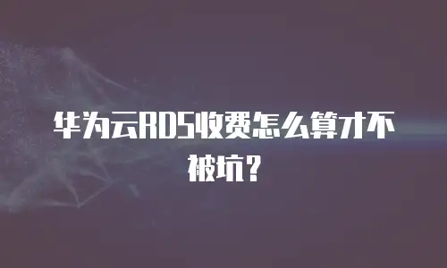 华为云RDS收费怎么算才不被坑？