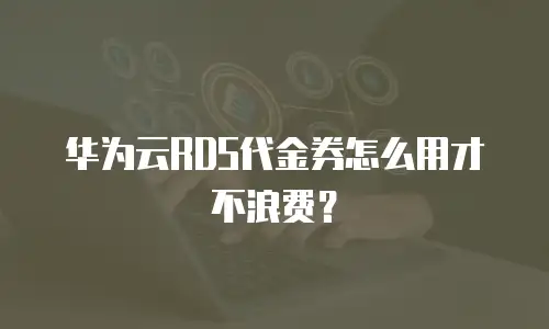 华为云RDS代金券怎么用才不浪费？