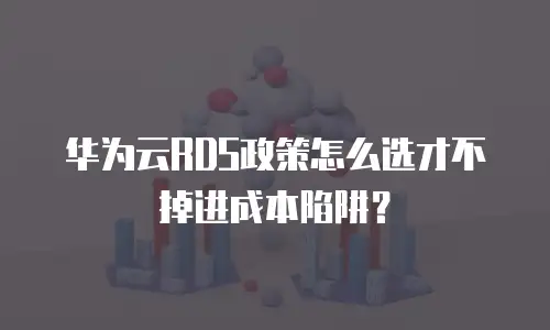 华为云RDS政策怎么选才不掉进成本陷阱？