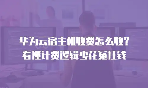 华为云宿主机收费怎么收？看懂计费逻辑少花冤枉钱
