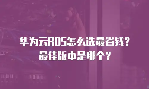 华为云RDS怎么选最省钱？最佳版本是哪个？