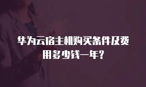 华为云宿主机购买条件及费用多少钱一年？