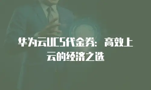 华为云UCS代金券：高效上云的经济之选