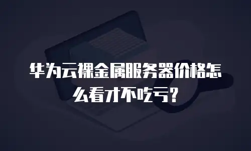 华为云裸金属服务器价格怎么看才不吃亏？