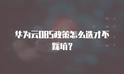 华为云OBS政策怎么选才不踩坑？