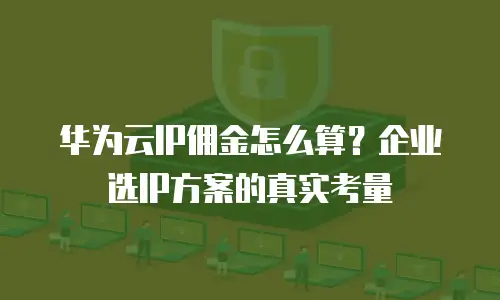 华为云IP佣金怎么算？企业选IP方案的真实考量