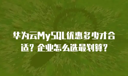 华为云MySQL优惠多少才合适？企业怎么选最划算？