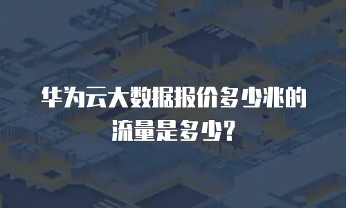 华为云大数据报价多少兆的流量是多少？