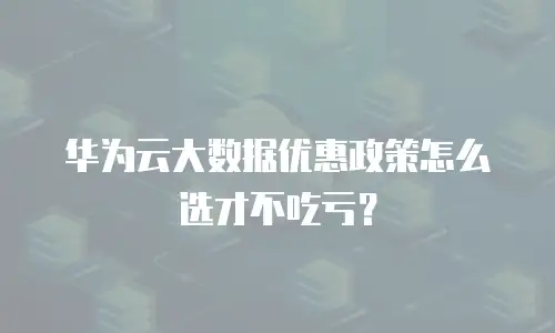 华为云大数据优惠政策怎么选才不吃亏？