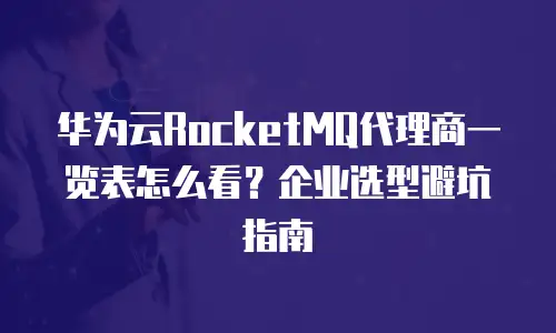 华为云RocketMQ代理商一览表怎么看？企业选型避坑指南