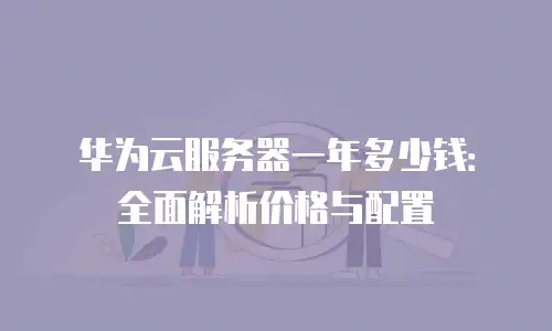 华为云服务器一年多少钱：全面解析价格与配置
