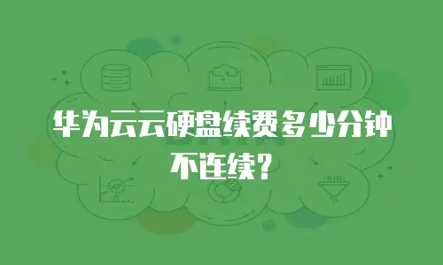 华为云云硬盘续费多少分钟不连续？