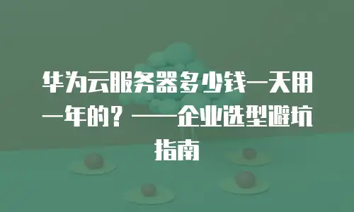 华为云服务器多少钱一天用一年的？——企业选型避坑指南