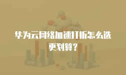 华为云网络加速打折怎么选更划算？