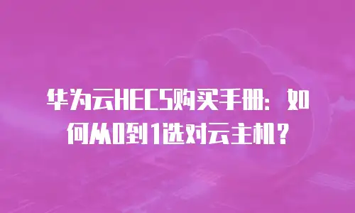 华为云HECS购买手册：如何从0到1选对云主机？