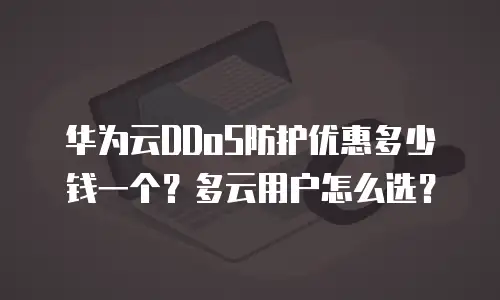 华为云DDoS防护优惠多少钱一个？多云用户怎么选？