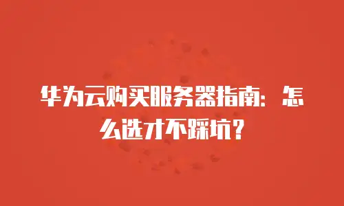 华为云购买服务器指南：怎么选才不踩坑？
