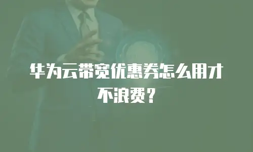 华为云带宽优惠券怎么用才不浪费？