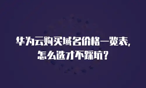华为云购买域名价格一览表，怎么选才不踩坑？