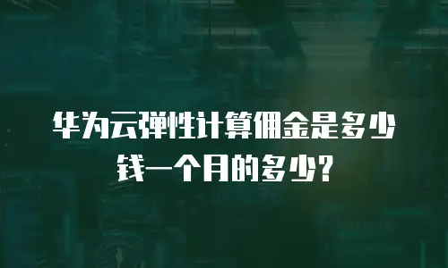 华为云弹性计算佣金是多少钱一个月的多少？