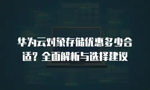 华为云对象存储优惠多少合适？全面解析与选择建议