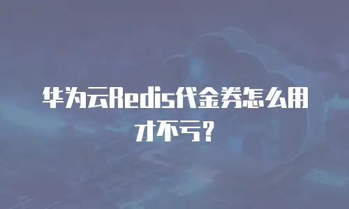 华为云Redis代金券怎么用才不亏？