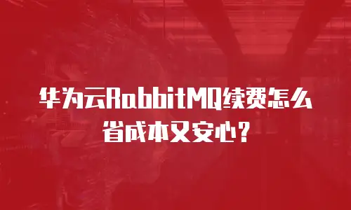 华为云RabbitMQ续费怎么省成本又安心？