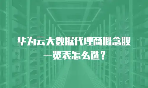 华为云大数据代理商概念股一览表怎么选？