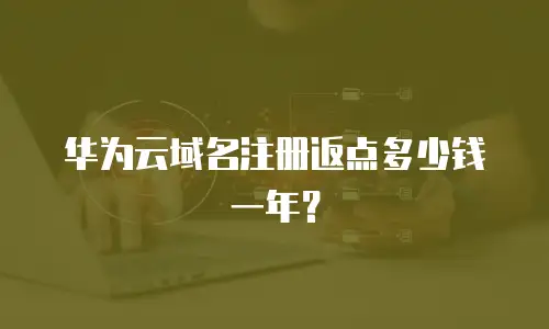 华为云域名注册返点多少钱一年？