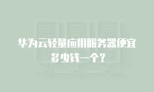 华为云轻量应用服务器便宜多少钱一个？