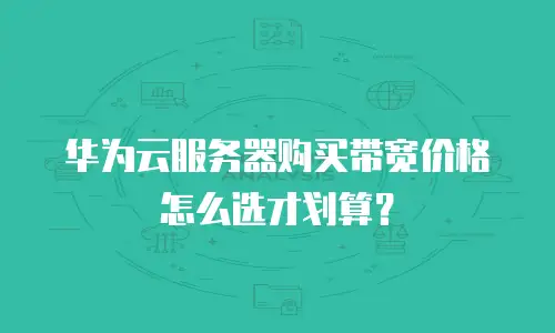 华为云服务器购买带宽价格怎么选才划算？